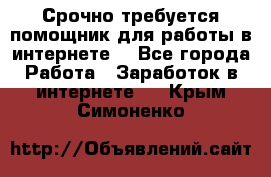 Срочно требуется помощник для работы в интернете. - Все города Работа » Заработок в интернете   . Крым,Симоненко